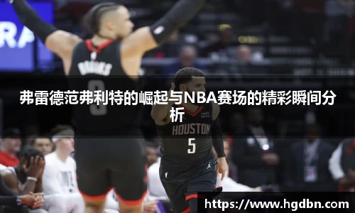 弗雷德范弗利特的崛起与NBA赛场的精彩瞬间分析