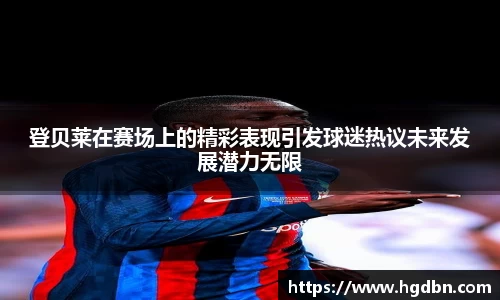 登贝莱在赛场上的精彩表现引发球迷热议未来发展潜力无限